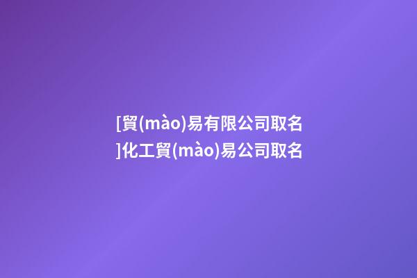 [貿(mào)易有限公司取名]化工貿(mào)易公司取名-第1張-公司起名-玄機派